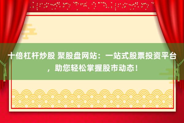 十倍杠杆炒股 聚股盘网站：一站式股票投资平台，助您轻松掌握股市动态！