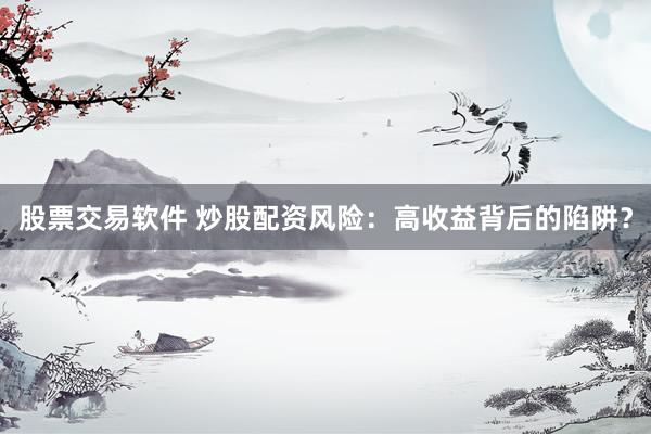 股票交易软件 炒股配资风险：高收益背后的陷阱？