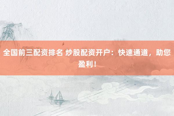 全国前三配资排名 炒股配资开户：快速通道，助您盈利！