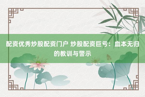 配资优秀炒股配资门户 炒股配资巨亏：血本无归的教训与警示