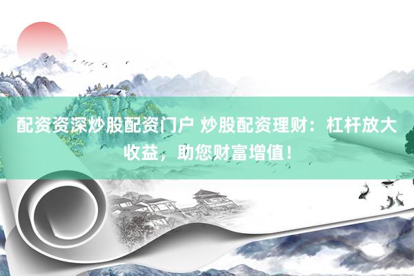 配资资深炒股配资门户 炒股配资理财：杠杆放大收益，助您财富增值！