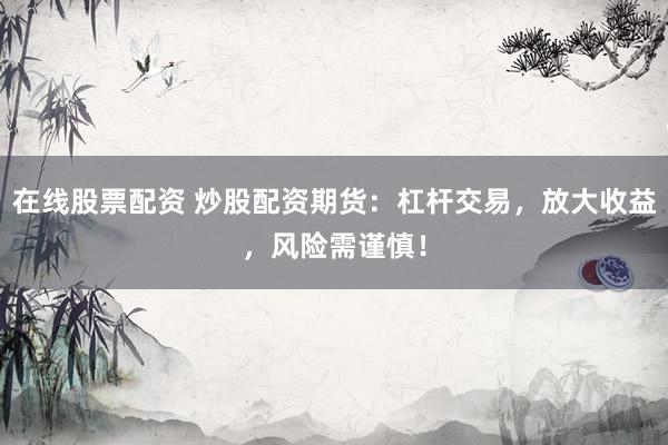 在线股票配资 炒股配资期货：杠杆交易，放大收益，风险需谨慎！