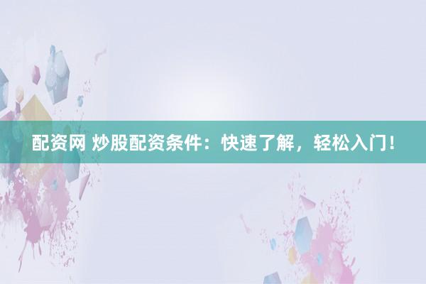 配资网 炒股配资条件：快速了解，轻松入门！