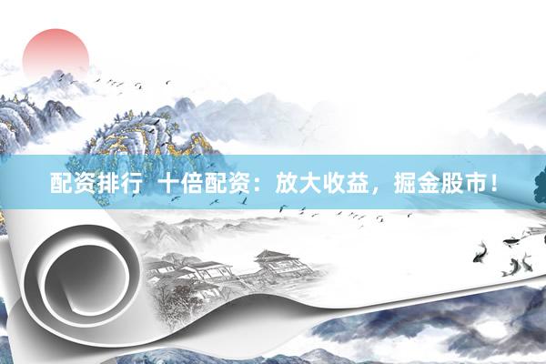配资排行  十倍配资：放大收益，掘金股市！