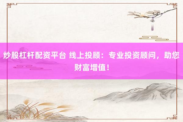 炒股杠杆配资平台 线上投顾：专业投资顾问，助您财富增值！