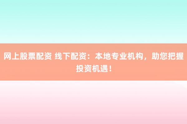 网上股票配资 线下配资：本地专业机构，助您把握投资机遇！