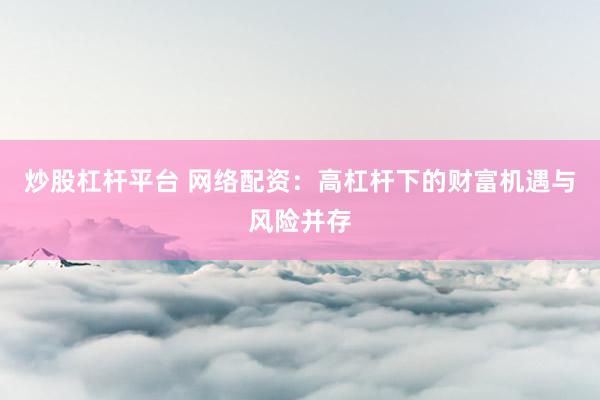 炒股杠杆平台 网络配资：高杠杆下的财富机遇与风险并存