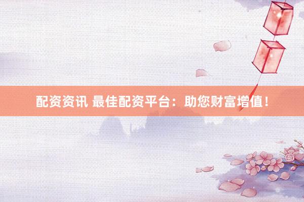 配资资讯 最佳配资平台：助您财富增值！