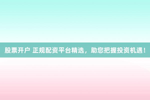 股票开户 正规配资平台精选，助您把握投资机遇！