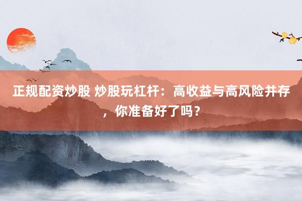 正规配资炒股 炒股玩杠杆：高收益与高风险并存，你准备好了吗？