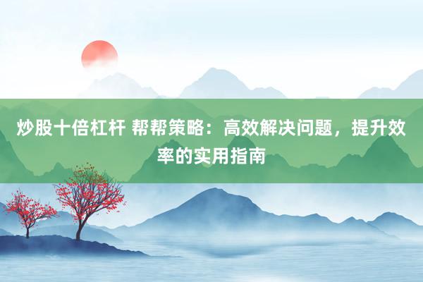 炒股十倍杠杆 帮帮策略：高效解决问题，提升效率的实用指南
