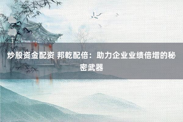 炒股资金配资 邦乾配倍：助力企业业绩倍增的秘密武器