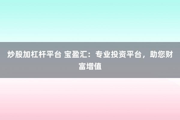 炒股加杠杆平台 宝盈汇：专业投资平台，助您财富增值