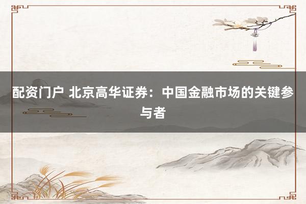 配资门户 北京高华证券：中国金融市场的关键参与者