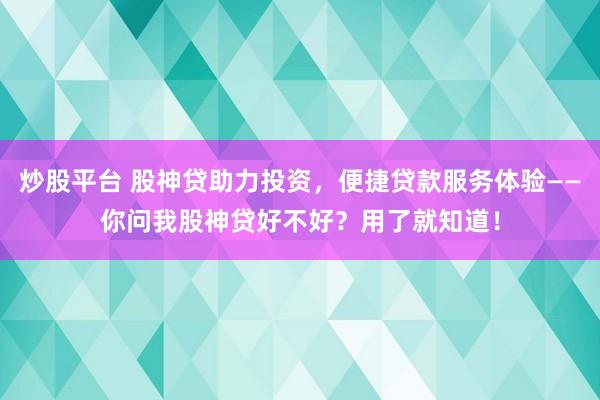 炒股平台 股神贷助力投资，便捷贷款服务体验——你问我股神贷好不好？用了就知道！
