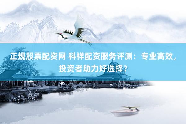 正规股票配资网 科祥配资服务评测：专业高效，投资者助力好选择？