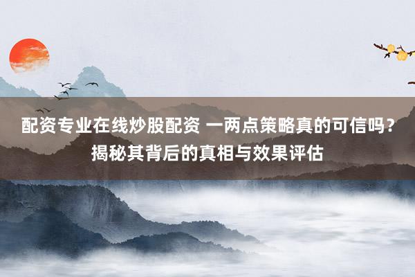 配资专业在线炒股配资 一两点策略真的可信吗？揭秘其背后的真相与效果评估