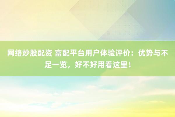网络炒股配资 富配平台用户体验评价：优势与不足一览，好不好用看这里！