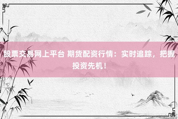股票交易网上平台 期货配资行情：实时追踪，把握投资先机！