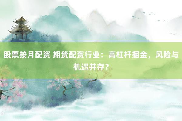 股票按月配资 期货配资行业：高杠杆掘金，风险与机遇并存？