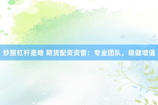 炒股杠杆是啥 期货配资资管：专业团队，稳健增值