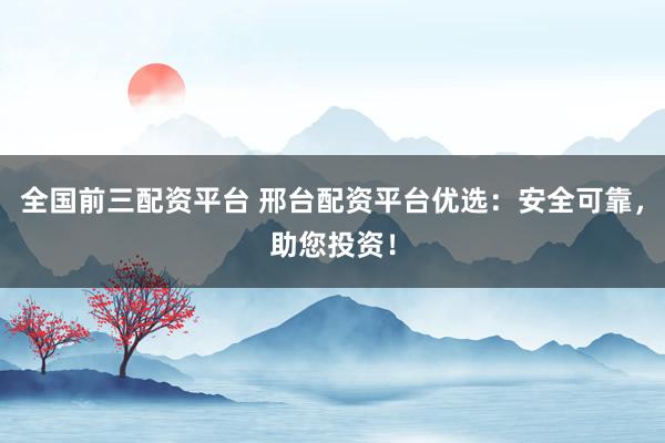全国前三配资平台 邢台配资平台优选：安全可靠，助您投资！