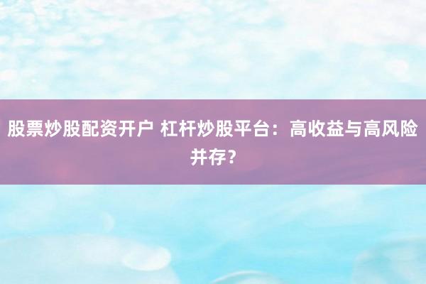 股票炒股配资开户 杠杆炒股平台：高收益与高风险并存？
