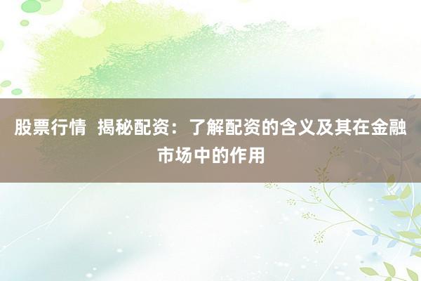 股票行情 揭秘配资:了解配资的含义及其在金融市场中的作用