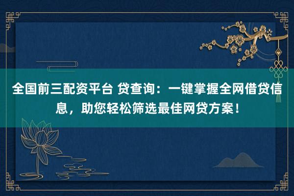 全国前三配资平台 贷查询:一键掌握全网借贷信息,助您轻松筛选最佳网贷方案!
