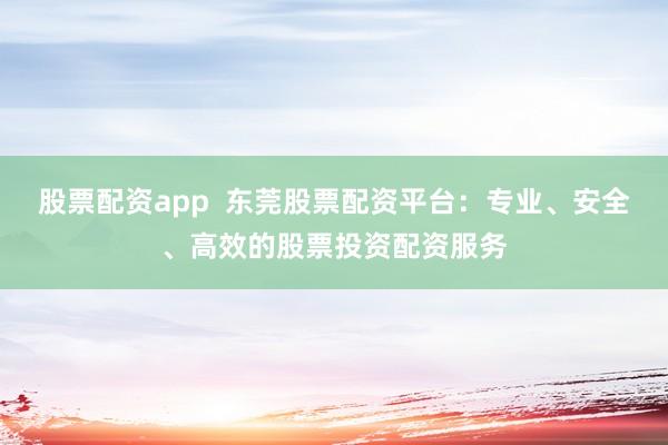 股票配资app 东莞股票配资平台:专业、安全、高效的股票投资配资服务