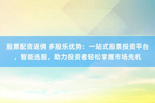 股票配资返佣 多股乐优势：一站式股票投资平台，智能选股，助力投资者轻松掌握市场先机