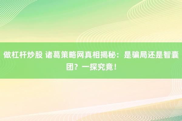 做杠杆炒股 诸葛策略网真相揭秘：是骗局还是智囊团？一探究竟！