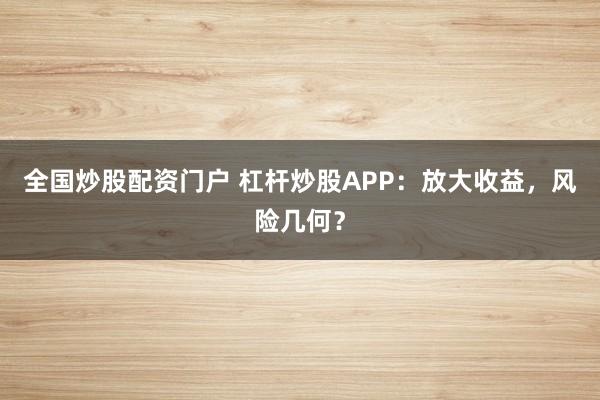全国炒股配资门户 杠杆炒股APP:放大收益,风险几何?