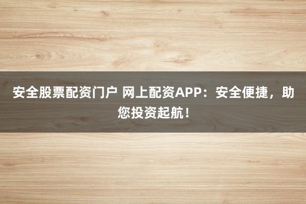 安全股票配资门户 网上配资APP：安全便捷，助您投资起航！