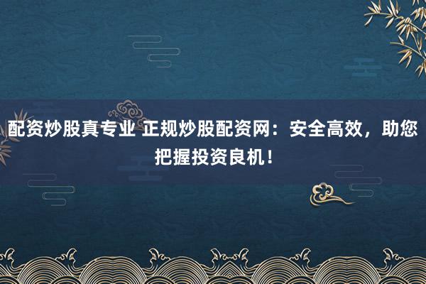 配资炒股真专业 正规炒股配资网:安全高效,助您把握投资良机!