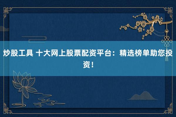 炒股工具 十大网上股票配资平台:精选榜单助您投资!