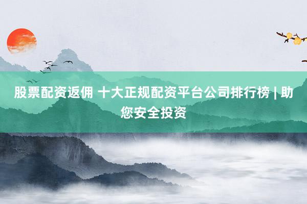 股票配资返佣 十大正规配资平台公司排行榜 | 助您安全投资