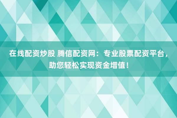 在线配资炒股 腾信配资网:专业股票配资平台,助您轻松实现资金增值!