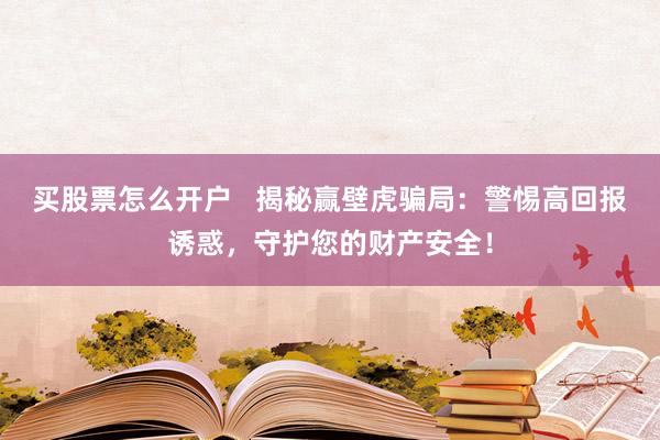 买股票怎么开户 揭秘赢壁虎骗局:警惕高回报诱惑,守护您的财产安全!