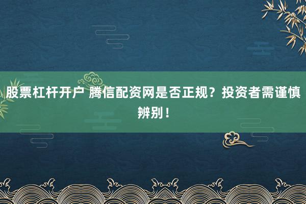 股票杠杆开户 腾信配资网是否正规?投资者需谨慎辨别!
