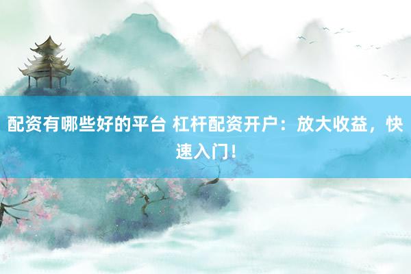 配资有哪些好的平台 杠杆配资开户：放大收益，快速入门！