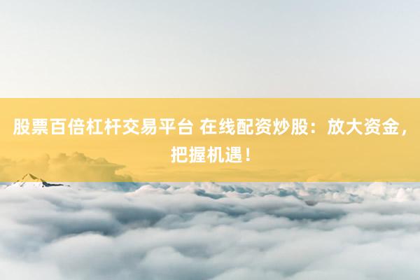 股票百倍杠杆交易平台 在线配资炒股：放大资金，把握机遇！