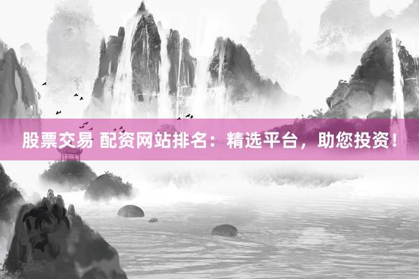 股票交易 配资网站排名：精选平台，助您投资！