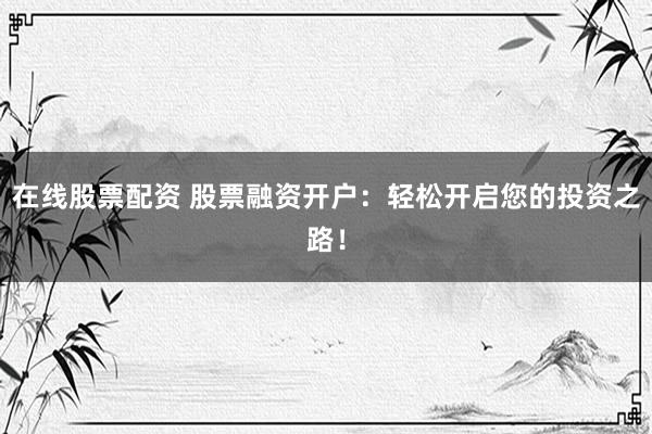 在线股票配资 股票融资开户:轻松开启您的投资之路!