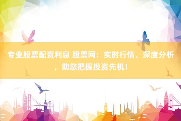 专业股票配资利息 股票网:实时行情、深度分析,助您把握投资先机!