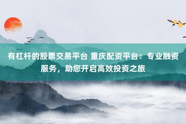 有杠杆的股票交易平台 重庆配资平台:专业融资服务,助您开启高效投资之旅