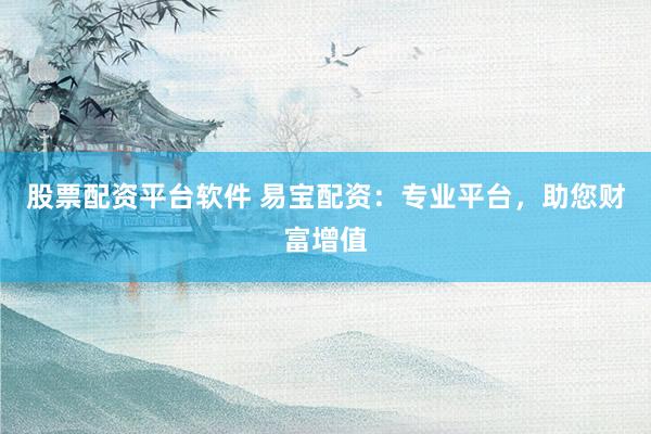 股票配资平台软件 易宝配资：专业平台，助您财富增值