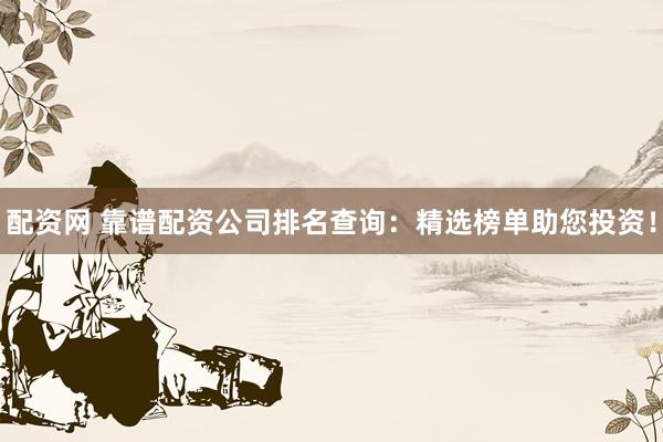 配资网 靠谱配资公司排名查询：精选榜单助您投资！