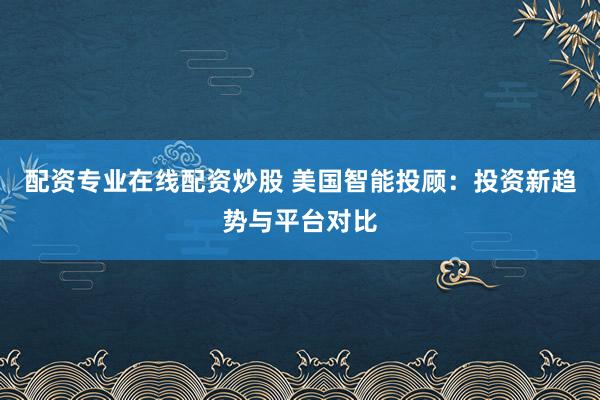 配资专业在线配资炒股 美国智能投顾:投资新趋势与平台对比