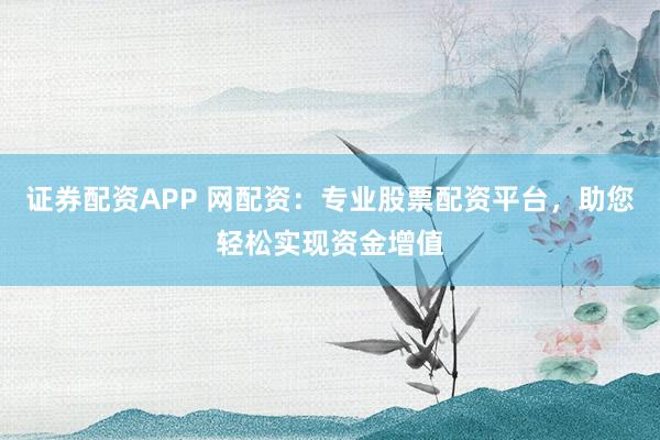 证券配资APP 网配资：专业股票配资平台，助您轻松实现资金增值